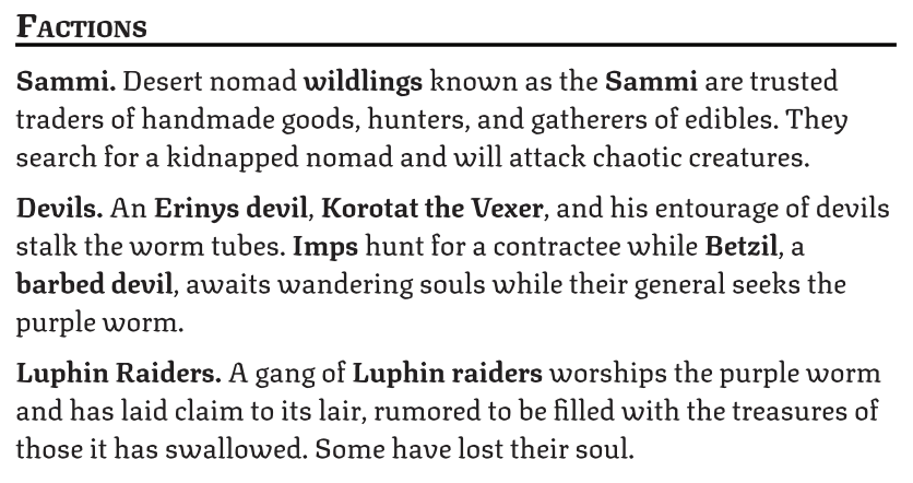 Factions. Sammi. Desert nomad wildlings known as the Sammi are trusted traders of handmade goods, hunters, and gatherers of edibles. They will attack chaotic creatures wreaking havoc. Devils. An Erinys devil, Korotat the Vexer, and his entourage of devils stalk the worm tubes. Imps hunt for a contractee while Betzil, a barbed devil awaits wandering souls while their general seeks the purple worm.