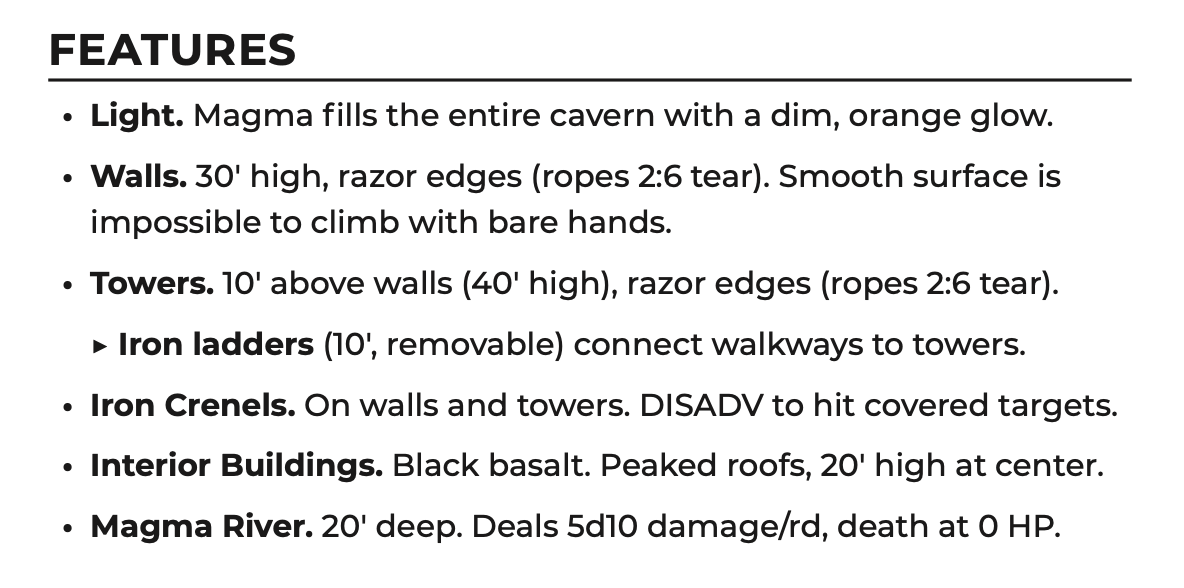 FEATURES • Light. Magma fills the entire cavern with a dim, orange glow. • Walls. 30' high, razor edges (ropes 2:6 tear). Smooth surface is impossible to climb with bare hands. • Towers. 10' above walls (40' high), razor edges (ropes 2:6 tear). ▶ Iron ladders (10', removable) connect walkways to towers.