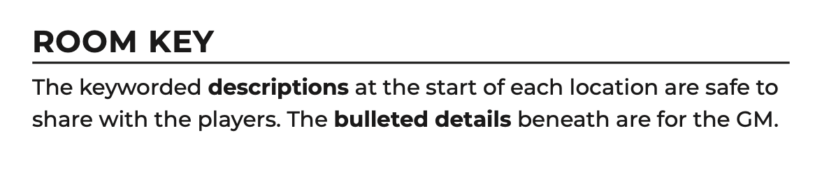 Room Key. The keyworded descriptions at the start of each location are safe to share with the players. The bulleted details beneath are for the GM.
